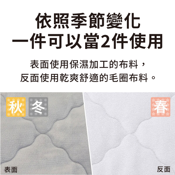 依照季節變化一件可以當2件使用表面使用保濕加工的布料,反面使用乾爽舒適的毛圈布料。秋冬春表面反面