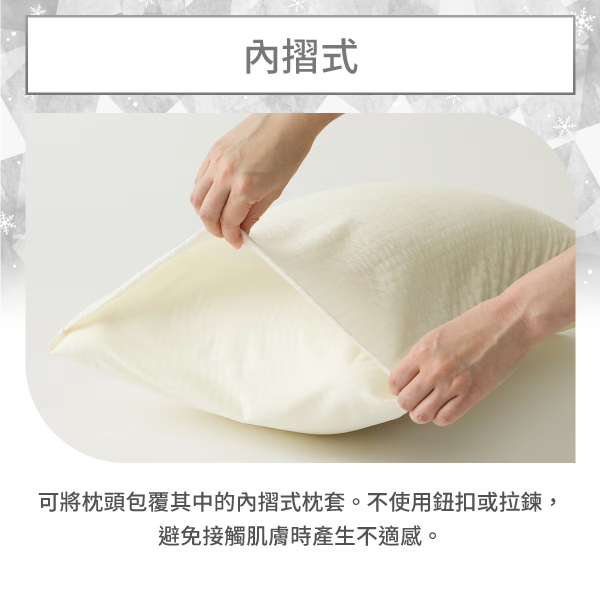 摺式可將枕頭包覆其中的內摺式枕套。不使用鈕扣或拉鍊,避免接觸肌膚時產生不適感。