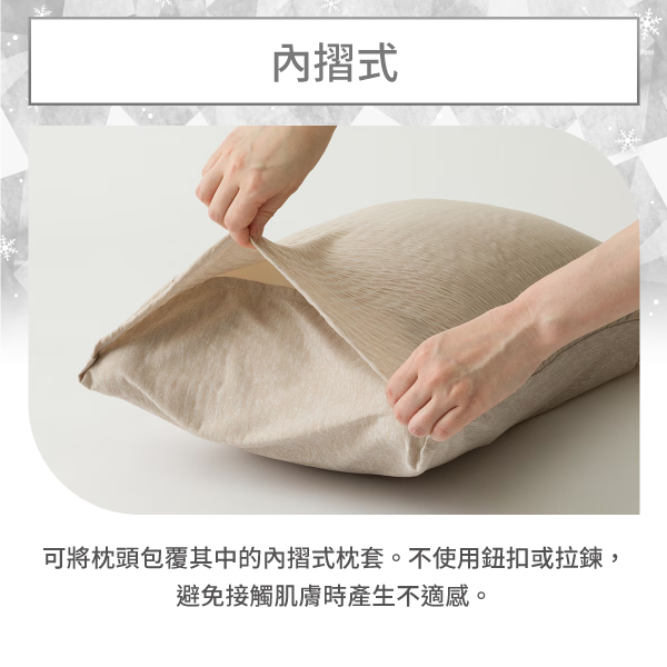 摺式可將枕頭包覆其中的內摺式枕套。不使用鈕扣或拉鍊,避免接觸肌膚時產生不適感。