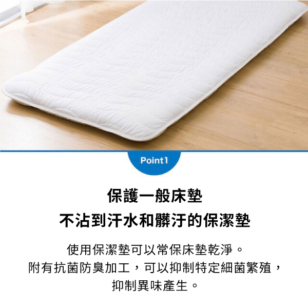 Point1保護一般床墊不沾到汗水和髒汙的保潔墊使用保潔墊可以常保床墊乾淨。附有抗菌防臭加工,可以抑制特定細菌繁殖,抑制異味產生。