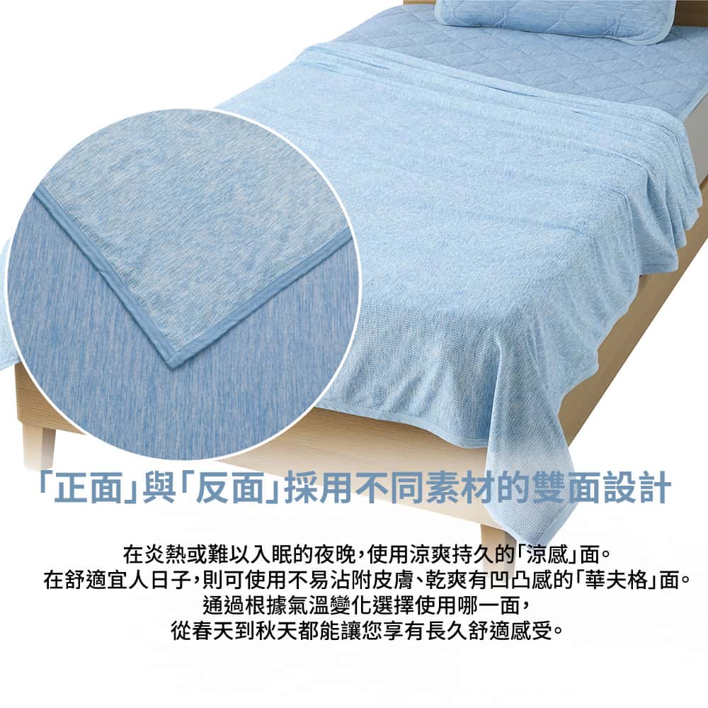 正面與反面採用不同素材的雙面設計在炎熱或難以入眠的夜晚,使用爽持久的「涼感面在舒適宜人日子,則可使用不易沾附皮膚、乾爽有凹凸感的「華夫格面。通過根據氣溫變化選擇使用哪一面,從春天到秋天都能讓您享有長久舒適感受。