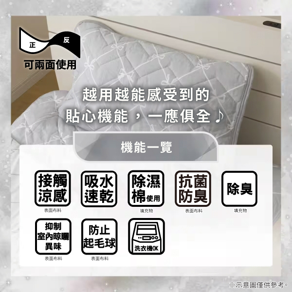 反正可兩面使用越用越能感受到的貼心機能,一應俱全機能一覽接觸吸水除濕 抗菌]涼感 速乾棉使用防臭除臭表面填充物表面布料填充物抑制防止室內晾曬異味起毛球洗衣機OK|表面布料表面布料※示意圖僅供參考。