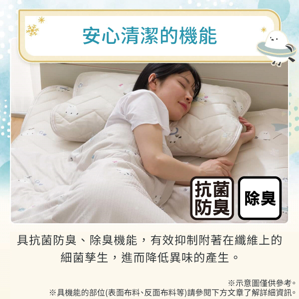安心清潔的機能抗菌除臭防臭具抗菌防臭、除臭機能,有效抑制附著在纖維上的細菌孳生,進而降低異味的產生。※示意圖僅供參考。※具機能的部位(表面布料、反面布料等)請參閱下方文章了解詳細資訊。