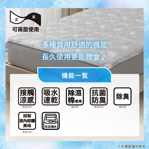 反正可兩面使用多種實用舒適的機能長久使用更能體會♪機能一接觸吸水除濕抗菌涼感 速乾棉使用防臭除臭表面布料填充物表面布料填充物抑制室內異味|洗衣機OK表面布料※示意圖僅供參考。