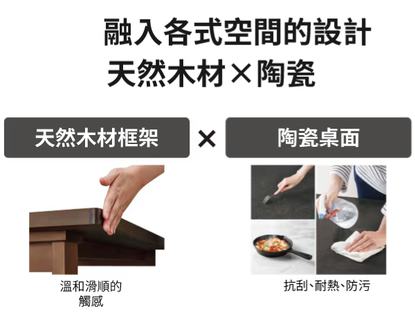 融入各式空間的設計天然木材陶瓷天然木材框架陶瓷桌面溫和滑順的抗刮、耐熱、防污觸感
