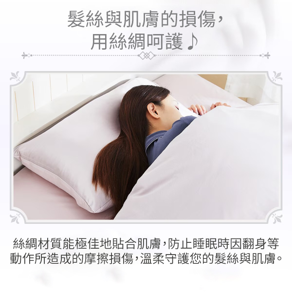 髮絲與肌膚的損傷,用絲綢呵護絲綢材質能極佳地貼合肌膚,防止睡眠時因翻身等動作所造成的摩擦損傷,溫柔守護您的髮絲與肌膚。