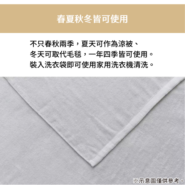 春夏秋冬皆可使用不只春秋兩季,夏天可作為涼被冬天可取代毛毯,一年四季皆可使用。裝入洗衣袋即可使用家用洗衣機清洗。※示意圖僅供參考。